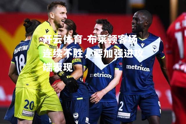 布莱顿客场连续不胜，要加强进攻端表现