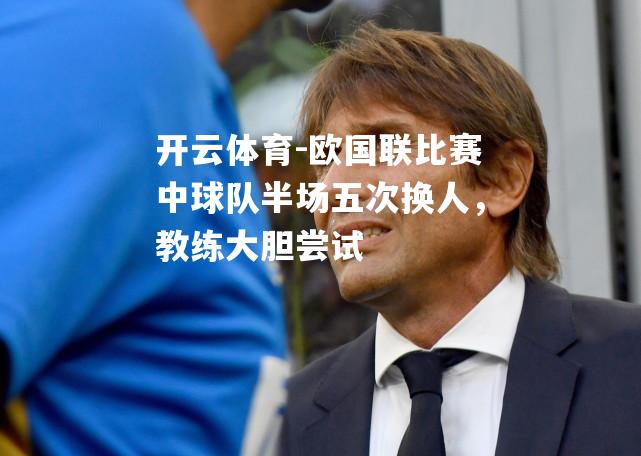 欧国联比赛中球队半场五次换人，教练大胆尝试