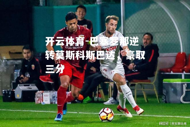 巴塞罗那逆转莫斯科斯巴达，豪取三分