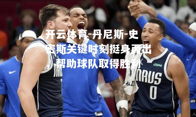 丹尼斯-史密斯关键时刻挺身而出，帮助球队取得胜利