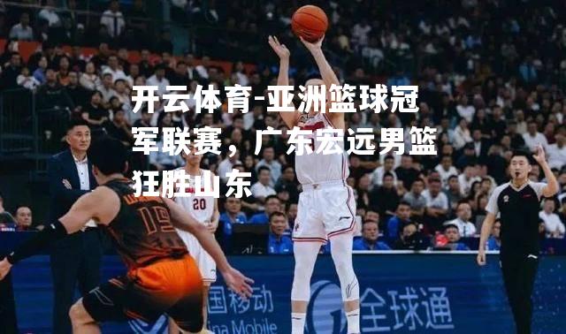 亚洲篮球冠军联赛，广东宏远男篮狂胜山东