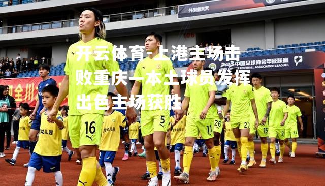 上港主场击败重庆—本土球员发挥出色主场获胜