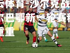 沙尔克战胜毕尔巴鄂新一轮赛程挑战重重