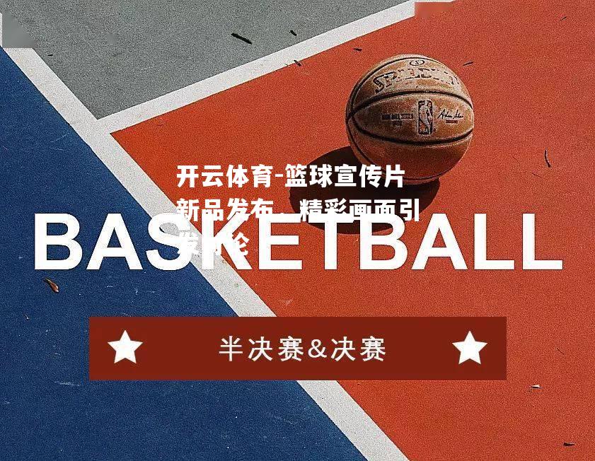 篮球宣传片新品发布，精彩画面引发讨论